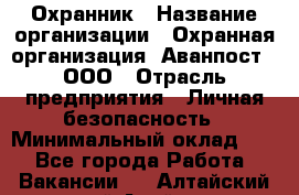 Охранник › Название организации ­ Охранная организация "Аванпост", ООО › Отрасль предприятия ­ Личная безопасность › Минимальный оклад ­ 1 - Все города Работа » Вакансии   . Алтайский край,Алейск г.